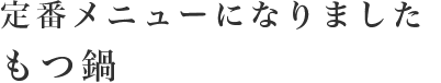 定番メニューになりました もつ鍋