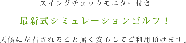 スイングチェックモニター付き最新式シミュレーションゴルフ！天候に左右されること無く安心してご利用頂けます。