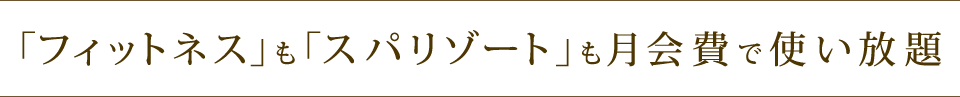 「フィットネス」も「スパリゾート」も月会費で使い放題