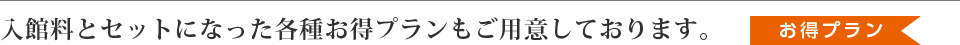 入館料とセットになった各種お得プランもご用意しております。＜お得プラン＞